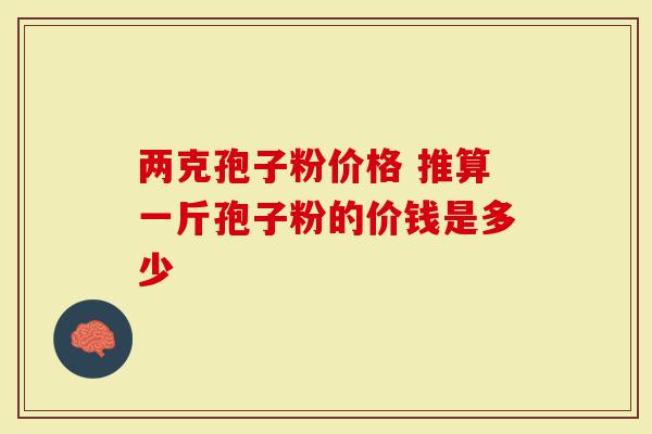 两克孢子粉价格 推算一斤孢子粉的价钱是多少