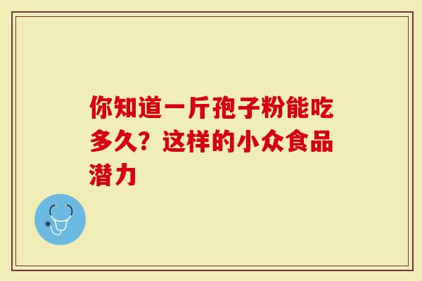 你知道一斤孢子粉能吃多久？这样的小众食品潜力