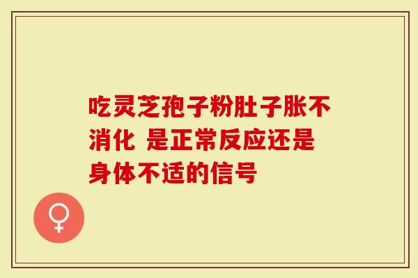 吃灵芝孢子粉肚子胀不消化 是正常反应还是身体不适的信号