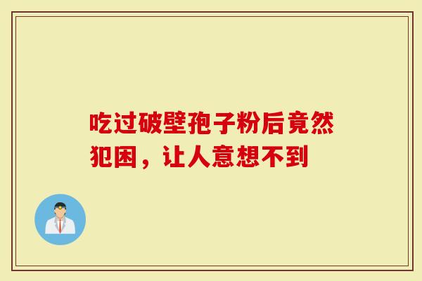 吃过破壁孢子粉后竟然犯困，让人意想不到