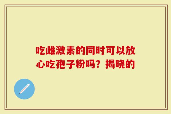 吃雌激素的同时可以放心吃孢子粉吗？揭晓的