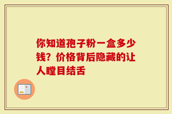 你知道孢子粉一盒多少钱？价格背后隐藏的让人瞠目结舌