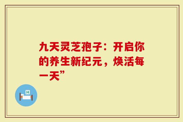 九天灵芝孢子：开启你的养生新纪元，焕活每一天”