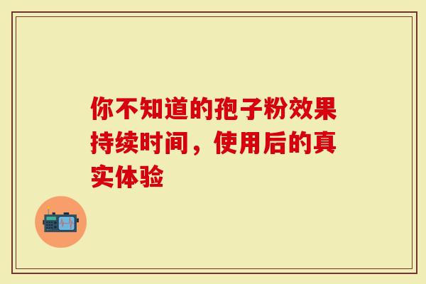 你不知道的孢子粉效果持续时间，使用后的真实体验