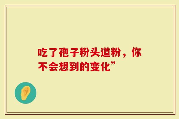 吃了孢子粉头道粉，你不会想到的变化”