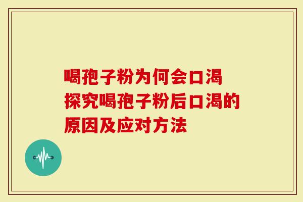 喝孢子粉为何会口渴 探究喝孢子粉后口渴的原因及应对方法