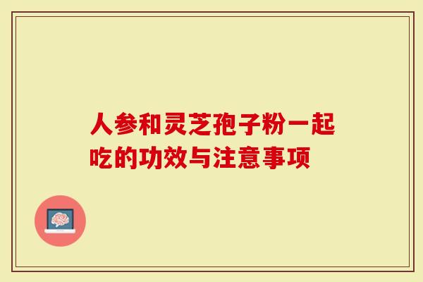 人参和灵芝孢子粉一起吃的功效与注意事项