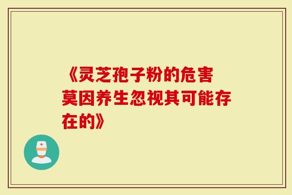 《灵芝孢子粉的危害 莫因养生忽视其可能存在的》