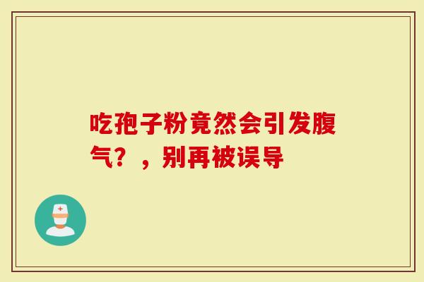 吃孢子粉竟然会引发腹气？，别再被误导