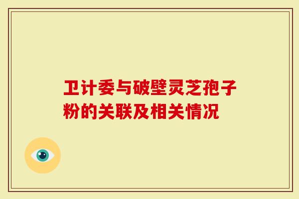 卫计委与破壁灵芝孢子粉的关联及相关情况