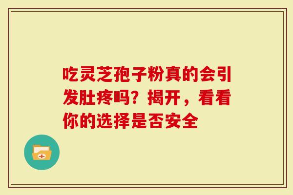 吃灵芝孢子粉真的会引发肚疼吗？揭开，看看你的选择是否安全