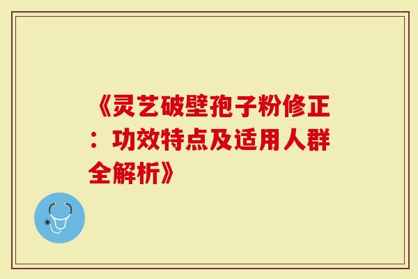 《灵艺破壁孢子粉修正：功效特点及适用人群全解析》