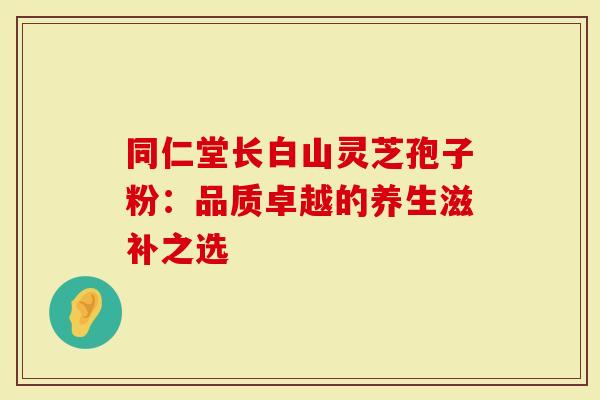 同仁堂长白山灵芝孢子粉：品质卓越的养生滋补之选