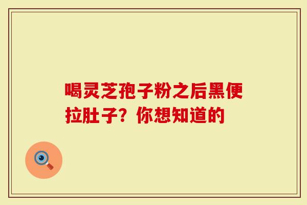 喝灵芝孢子粉之后黑便拉肚子？你想知道的