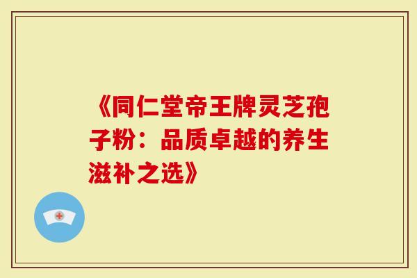 《同仁堂帝王牌灵芝孢子粉：品质卓越的养生滋补之选》