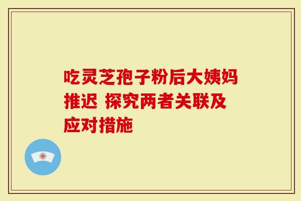 吃灵芝孢子粉后大姨妈推迟 探究两者关联及应对措施