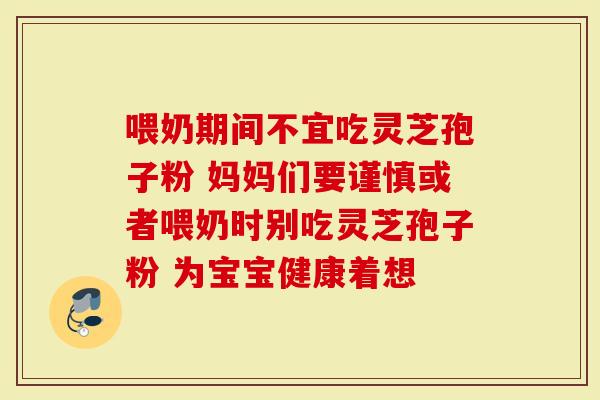 喂奶期间不宜吃灵芝孢子粉 妈妈们要谨慎或者喂奶时别吃灵芝孢子粉 为宝宝健康着想