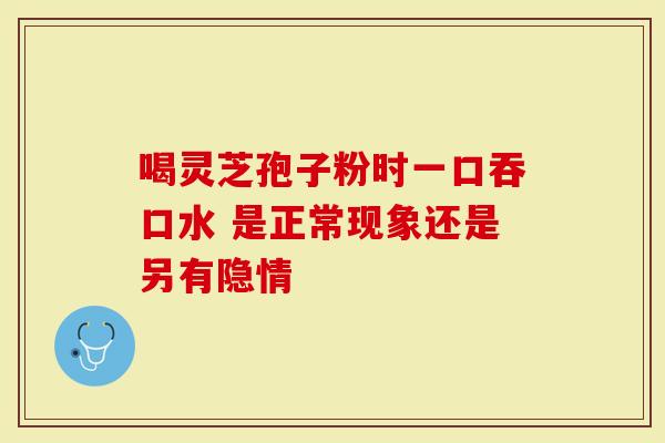 喝灵芝孢子粉时一口吞口水 是正常现象还是另有隐情