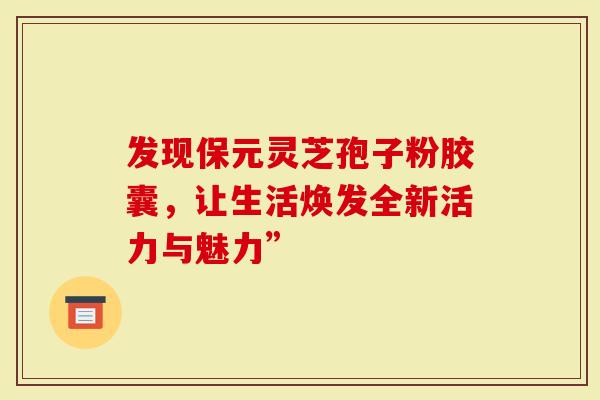 发现保元灵芝孢子粉胶囊，让生活焕发全新活力与魅力”