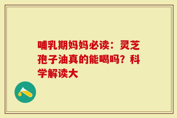 哺乳期妈妈必读：灵芝孢子油真的能喝吗？科学解读大