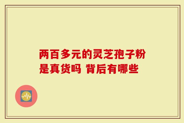 两百多元的灵芝孢子粉是真货吗 背后有哪些