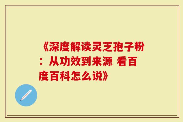 《深度解读灵芝孢子粉：从功效到来源 看百度百科怎么说》