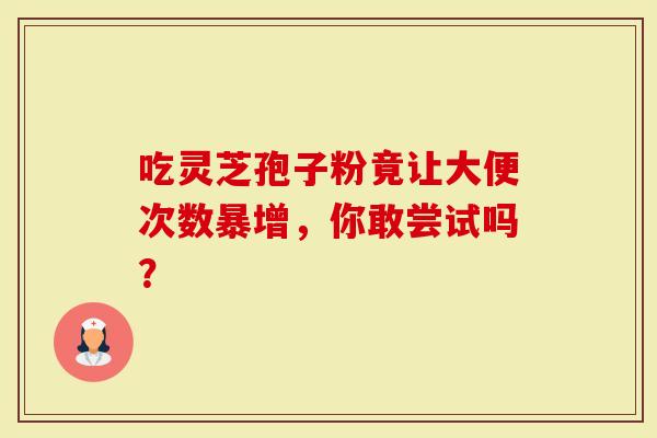 吃灵芝孢子粉竟让大便次数暴增，你敢尝试吗？