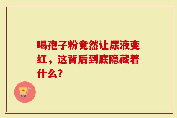 喝孢子粉竟然让尿液变红，这背后到底隐藏着什么？