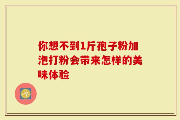 你想不到1斤孢子粉加泡打粉会带来怎样的美味体验