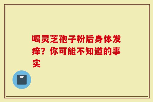 喝灵芝孢子粉后身体发痒？你可能不知道的事实