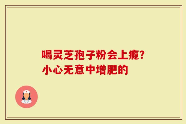 喝灵芝孢子粉会上瘾？小心无意中增肥的