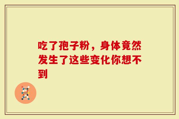 吃了孢子粉，身体竟然发生了这些变化你想不到