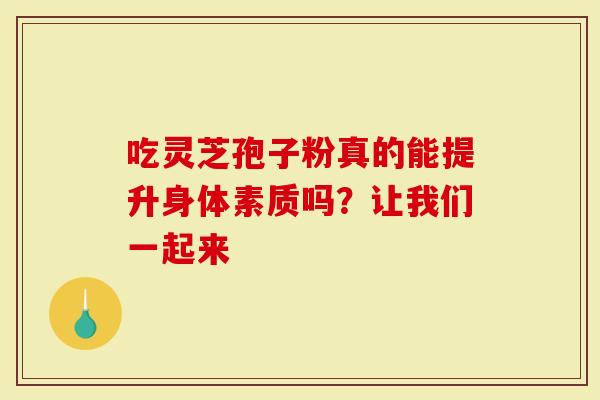 吃灵芝孢子粉真的能提升身体素质吗？让我们一起来