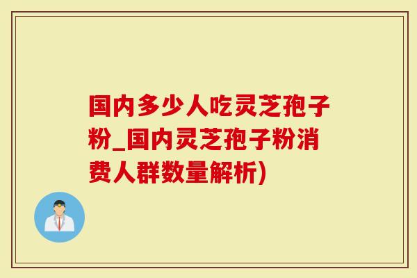 国内多少人吃灵芝孢子粉_国内灵芝孢子粉消费人群数量解析)