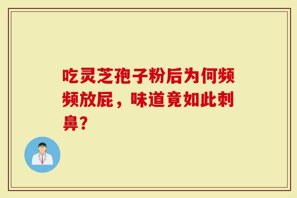 吃灵芝孢子粉后为何频频放屁，味道竟如此刺鼻？