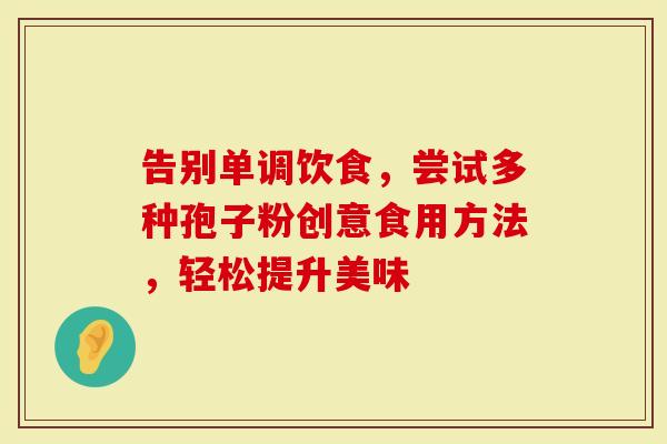 告别单调饮食，尝试多种孢子粉创意食用方法，轻松提升美味