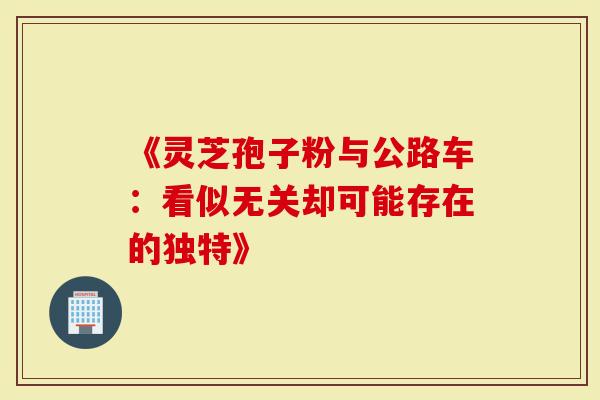 《灵芝孢子粉与公路车：看似无关却可能存在的独特》