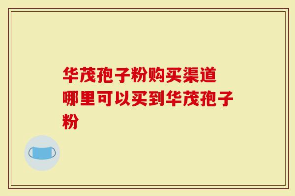 华茂孢子粉购买渠道 哪里可以买到华茂孢子粉