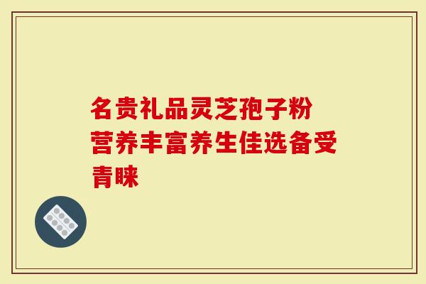 名贵礼品灵芝孢子粉 营养丰富养生佳选备受青睐