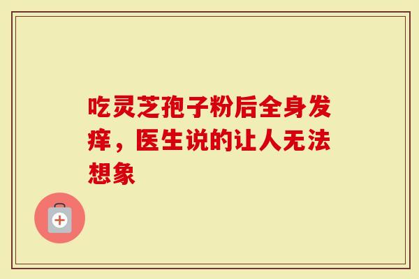 吃灵芝孢子粉后全身发痒，医生说的让人无法想象