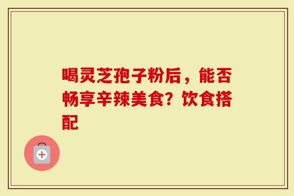 喝灵芝孢子粉后，能否畅享辛辣美食？饮食搭配