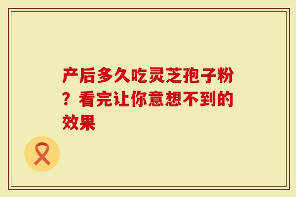 产后多久吃灵芝孢子粉？看完让你意想不到的效果