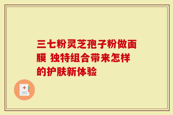 三七粉灵芝孢子粉做面膜 独特组合带来怎样的护肤新体验