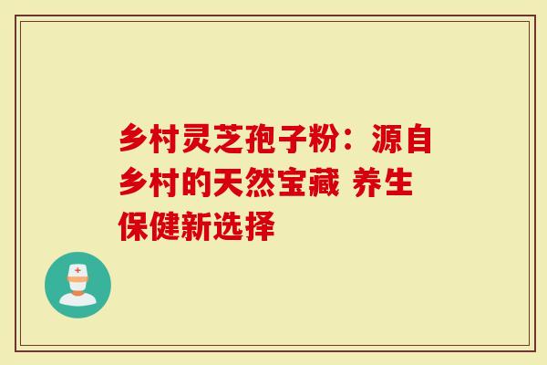 乡村灵芝孢子粉：源自乡村的天然宝藏 养生保健新选择