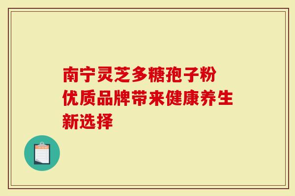 南宁灵芝多糖孢子粉 优质品牌带来健康养生新选择