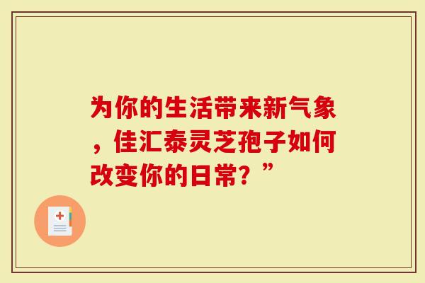 为你的生活带来新气象，佳汇泰灵芝孢子如何改变你的日常？”