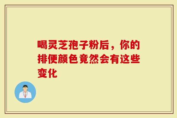 喝灵芝孢子粉后，你的排便颜色竟然会有这些变化