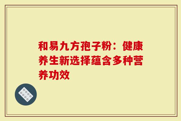 和易九方孢子粉：健康养生新选择蕴含多种营养功效