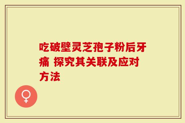 吃破壁灵芝孢子粉后牙痛 探究其关联及应对方法