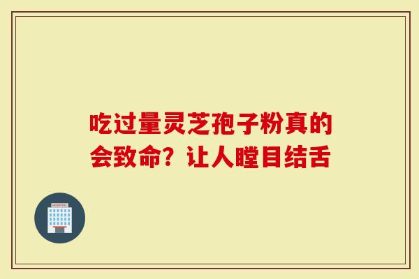 吃过量灵芝孢子粉真的会致命？让人瞠目结舌